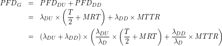 \begin{eqnarray*}{PFD}_{G}&=&{PFD}_{DU}+{PFD}_{DD}\\&=&{ \lambda  }_{ DU }\times \left( \frac { T }{ 2 } +MRT \right) +{ \lambda  }_{ DD }\times MTTR\\&=&\left( { \lambda  }_{ DU }+{ \lambda  }_{ DD } \right) \times \left( \frac { { \lambda  }_{ DU } }{ { \lambda  }_{ D } } \times \left( \frac { T }{ 2 } +MRT \right) +\frac { { \lambda  }_{ DD } }{ { \lambda  }_{ D } } \times MTTR \right) \end{eqnarray*}