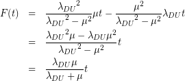 \begin{eqnarray*}F(t)&=&\frac { { { \lambda  }_{ DU } }^{ 2 } }{ { { \lambda  }_{ DU } }^{ 2 }-{ \mu  }^{ 2 } } \mu t-\frac { { { \mu  } }^{ 2 } }{ { { \lambda  }_{ DU } }^{ 2 }-{ \mu  }^{ 2 } } { \lambda  }_{ DU }t\\&=&\frac { { { \lambda  }_{ DU } }^{ 2 }\mu -{ \lambda  }_{ DU }{ \mu  }^{ 2 } }{ { { \lambda  }_{ DU } }^{ 2 }-{ \mu  }^{ 2 } } t\\&=&\frac {{ \lambda }_{ DU }\mu}{{ \lambda }_{ DU }+ \mu}t\end{eqnarray*}